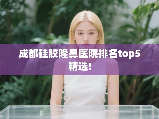 成都硅胶隆鼻医院排名top5精选! 成都硅胶隆鼻医院排名top5精选!