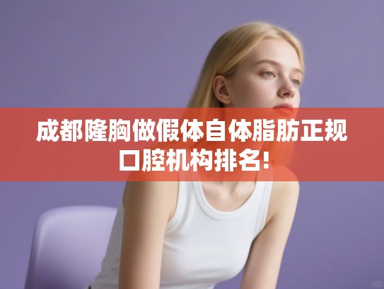 成都隆胸做假体自体脂肪正规口腔机构排名! 成都隆胸做假体自体脂肪正规口腔机构排名!