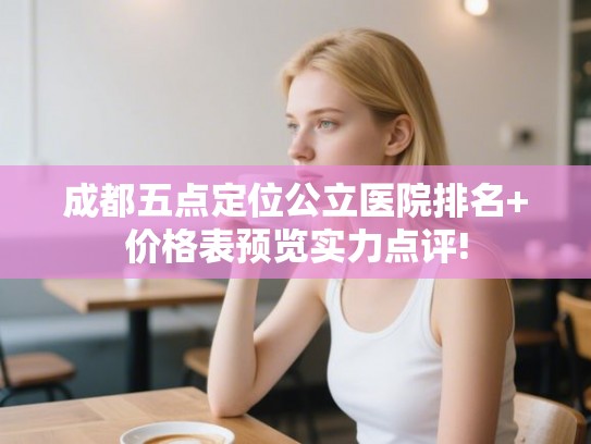 成都五点定位公立医院排名+价格表预览实力点评! 成都五点定位公立医院排名+价格表预览实力点评!