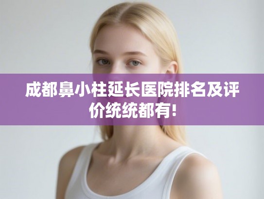 成都鼻小柱延长医院排名及评价统统都有!