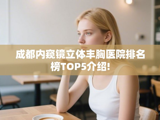成都内窥镜立体丰胸医院排名榜TOP5介绍!