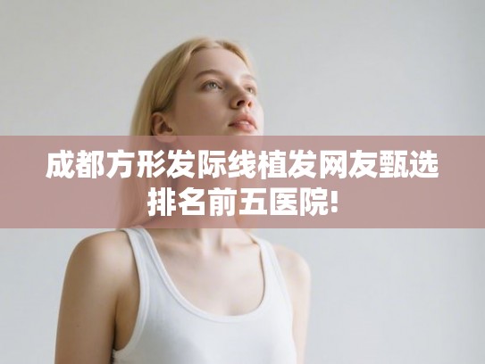 成都方形发际线植发网友甄选排名前五医院! 成都方形发际线植发网友甄选排名前五医院!