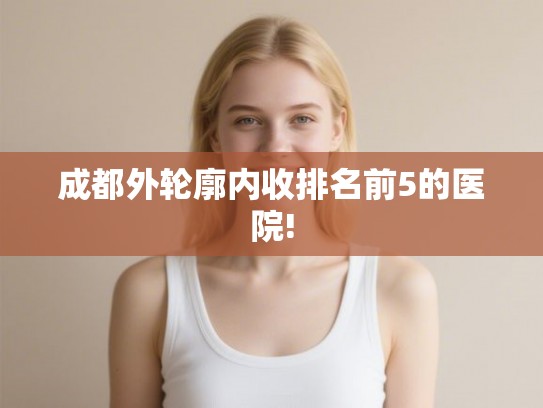 成都外轮廓内收排名前5的医院!