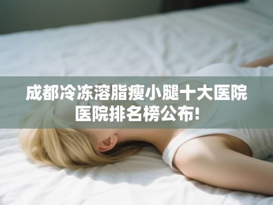 成都冷冻溶脂瘦小腿十大医院医院排名榜公布!