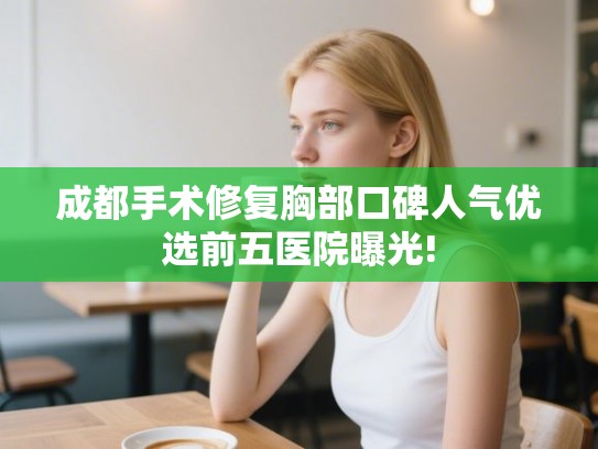 成都手术修复胸部口碑人气优选前五医院曝光!