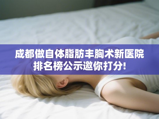 成都做自体脂肪丰胸术新医院排名榜公示邀你打分!
