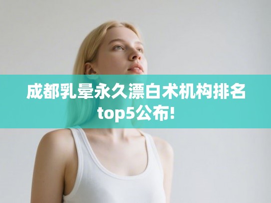 成都乳晕永久漂白术机构排名top5公布!