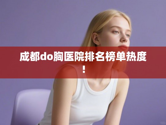 成都do胸医院排名榜单热度!