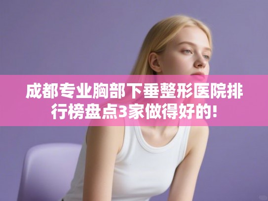 成都专业胸部下垂整形医院排行榜盘点3家做得好的!