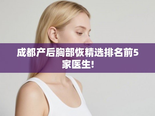 成都产后胸部恢精选排名前5家医生!