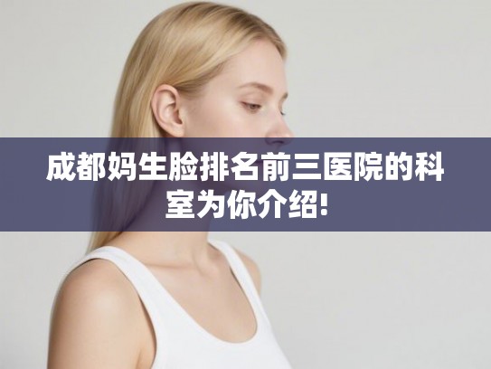 成都妈生脸排名前三医院的科室为你介绍! 成都妈生脸排名前三医院的科室为你介绍!
