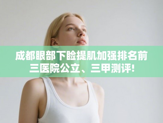 成都眼部下睑提肌加强排名前三医院公立、三甲测评! 成都眼部下睑提肌加强排名前三医院公立、三甲测评!