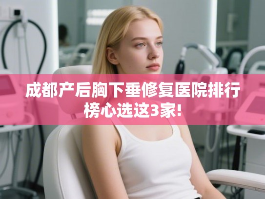 成都产后胸下垂修复医院排行榜心选这3家! 成都产后胸下垂修复医院排行榜心选这3家!