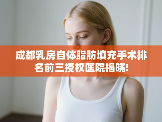 成都乳房自体脂肪填充手术排名前三授权医院揭晓! 成都乳房自体脂肪填充手术排名前三授权医院揭晓!