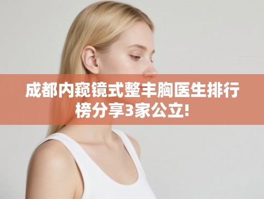 成都内窥镜式整丰胸医生排行榜分享3家公立! 成都内窥镜式整丰胸医生排行榜分享3家公立!