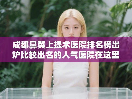 成都鼻翼上提术医院排名榜出炉比较出名的人气医院在这里! 成都鼻翼上提术医院排名榜出炉比较出名的人气医院在这里!