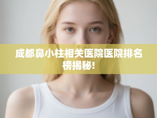 成都鼻小柱相关医院医院排名榜揭秘! 成都鼻小柱相关医院医院排名榜揭秘!