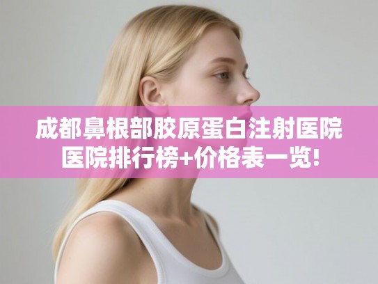 成都鼻根部胶原蛋白注射医院医院排行榜+价格表一览! 成都鼻根部胶原蛋白注射医院医院排行榜+价格表一览!