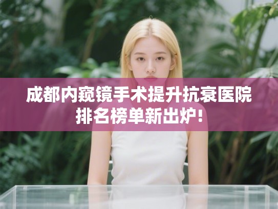 成都内窥镜手术提升抗衰医院排名榜单新出炉!