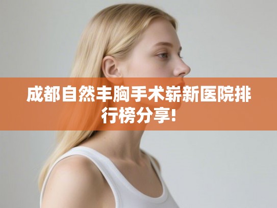 成都自然丰胸手术崭新医院排行榜分享!
