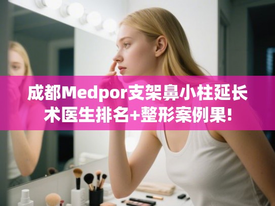 成都Medpor支架鼻小柱延长术医生排名+整形案例果! 成都Medpor支架鼻小柱延长术医生排名+整形案例果!