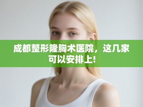 成都整形隆胸术医院,这几家可以安排上! 成都整形隆胸术医院,这几家可以安排上!