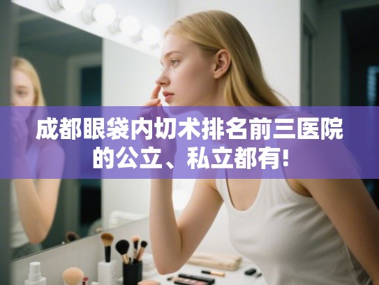 成都眼袋内切术排名前三医院的公立、私立都有! 成都眼袋内切术排名前三医院的公立、私立都有!