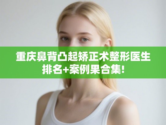重庆鼻背凸起矫正术整形医生排名+案例果合集!
