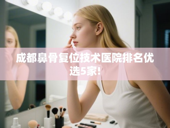 成都鼻骨复位技术医院排名优选5家!