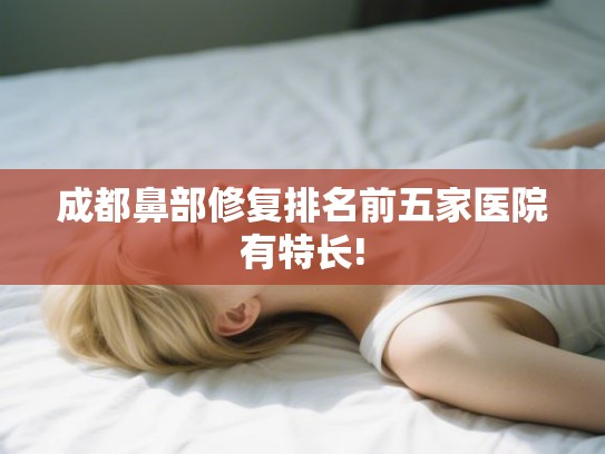 成都鼻部修复排名前五家医院有特长!