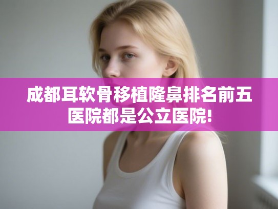 成都耳软骨移植隆鼻排名前五医院都是公立医院!