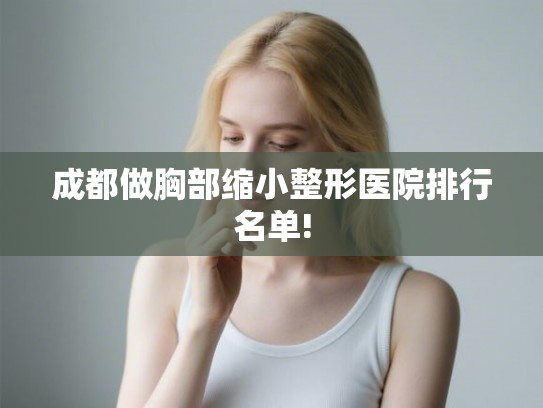 成都做胸部缩小整形医院排行名单!