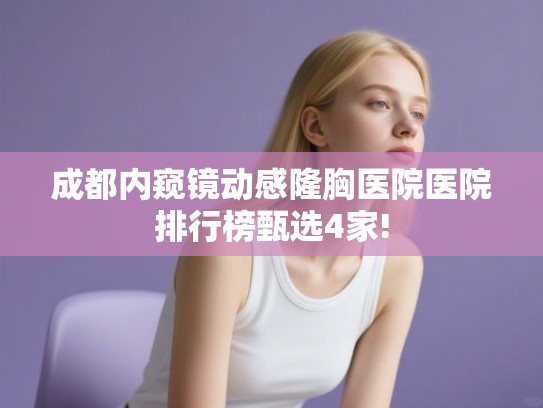 成都内窥镜动感隆胸医院医院排行榜甄选4家!