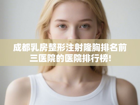 成都乳房整形注射隆胸排名前三医院的医院排行榜!