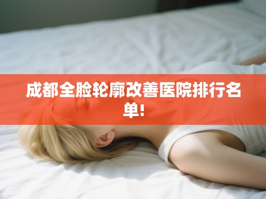 成都全脸轮廓改善医院排行名单!