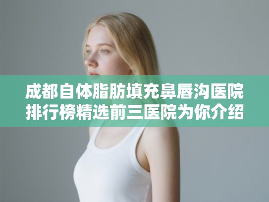 成都自体脂肪填充鼻唇沟医院排行榜精选前三医院为你介绍!