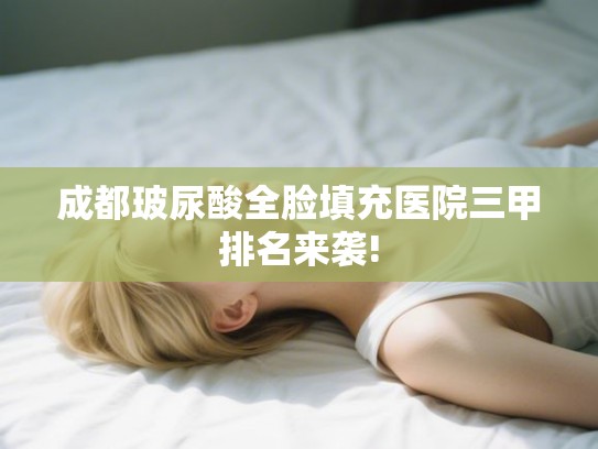成都玻尿酸全脸填充医院三甲排名来袭!