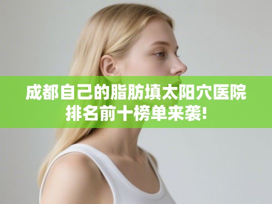成都自己的脂肪填太阳穴医院排名前十榜单来袭!