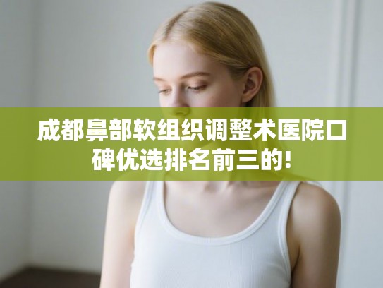 成都鼻部软组织调整术医院口碑优选排名前三的!