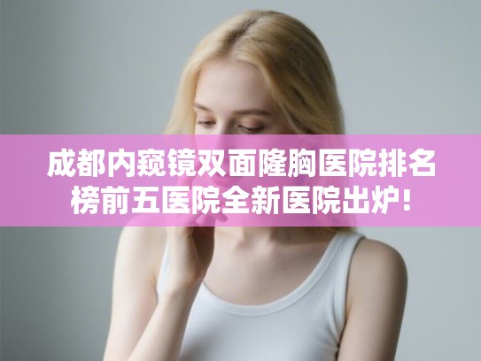 成都内窥镜双面隆胸医院排名榜前五医院全新医院出炉!