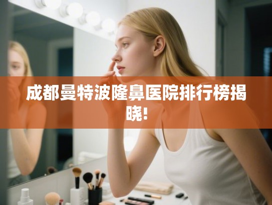 成都曼特波隆鼻医院排行榜揭晓!