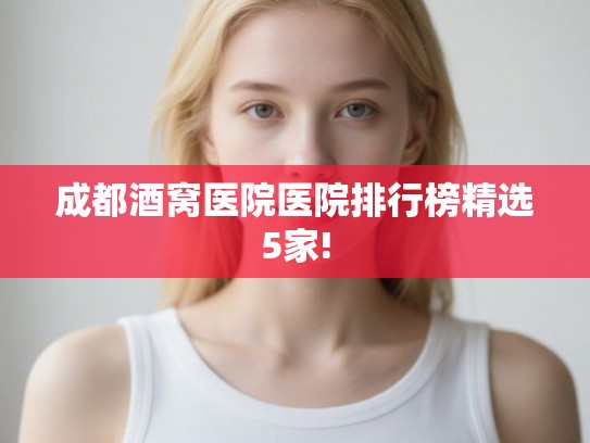 成都酒窝医院医院排行榜精选5家!