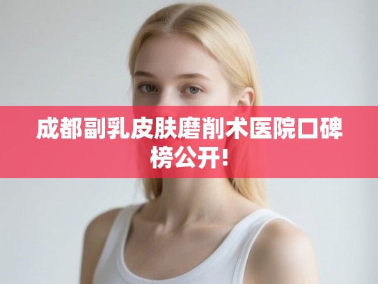 成都副乳皮肤磨削术医院口碑榜公开!