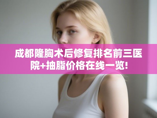 成都隆胸术后修复排名前三医院+抽脂价格在线一览!