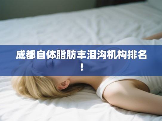 成都自体脂肪丰泪沟机构排名!