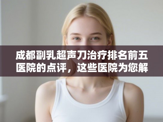 成都副乳超声刀治疗排名前五医院的点评，这些医院为您解决发量焦虑!