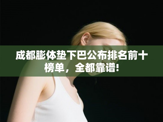 成都膨体垫下巴公布排名前十榜单，全都靠谱!