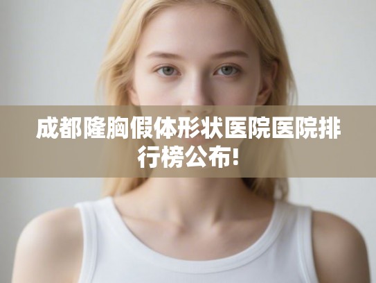 成都隆胸假体形状医院医院排行榜公布!