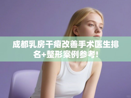 成都乳房干瘪改善手术医生排名+整形案例参考!
