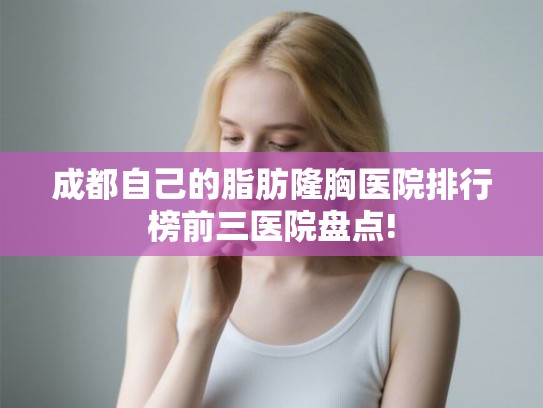 成都自己的脂肪隆胸医院排行榜前三医院盘点!